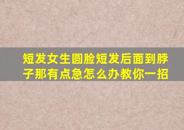 短发女生圆脸短发后面到脖子那有点急怎么办教你一招