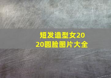 短发造型女2020圆脸图片大全