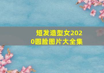 短发造型女2020圆脸图片大全集