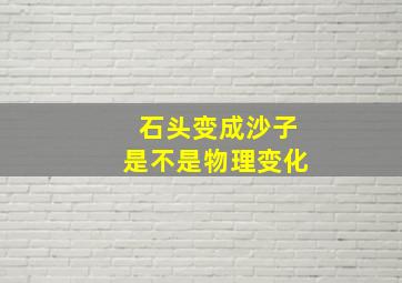 石头变成沙子是不是物理变化