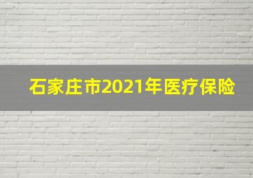 石家庄市2021年医疗保险