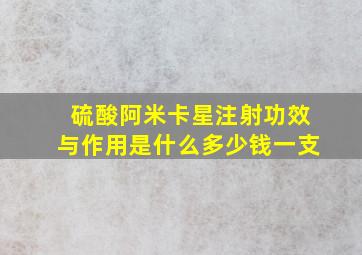 硫酸阿米卡星注射功效与作用是什么多少钱一支