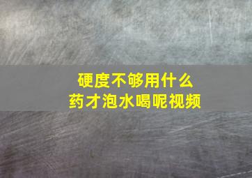 硬度不够用什么药才泡水喝呢视频