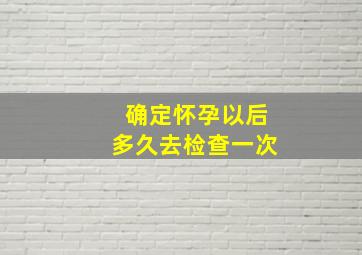 确定怀孕以后多久去检查一次