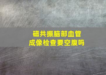 磁共振脑部血管成像检查要空腹吗