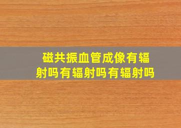 磁共振血管成像有辐射吗有辐射吗有辐射吗