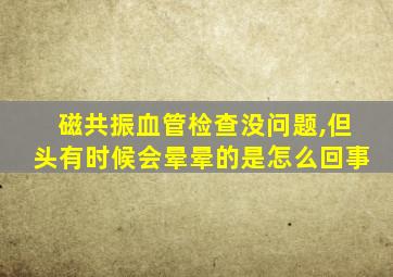 磁共振血管检查没问题,但头有时候会晕晕的是怎么回事