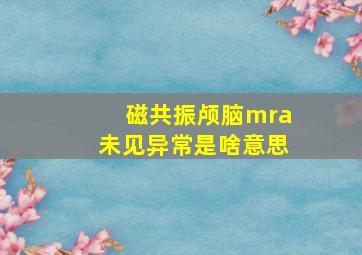 磁共振颅脑mra未见异常是啥意思