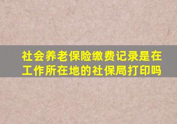 社会养老保险缴费记录是在工作所在地的社保局打印吗