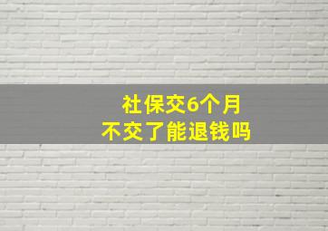 社保交6个月不交了能退钱吗