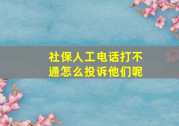 社保人工电话打不通怎么投诉他们呢