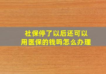 社保停了以后还可以用医保的钱吗怎么办理