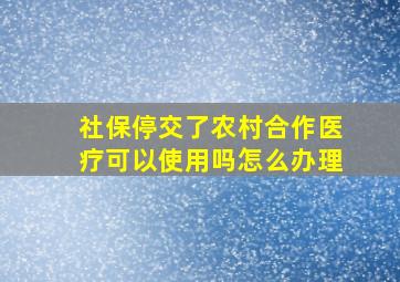 社保停交了农村合作医疗可以使用吗怎么办理