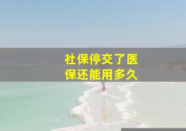 社保停交了医保还能用多久