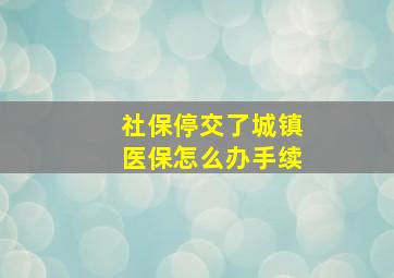 社保停交了城镇医保怎么办手续