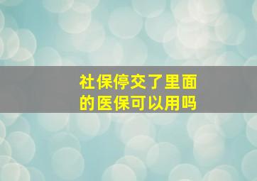 社保停交了里面的医保可以用吗