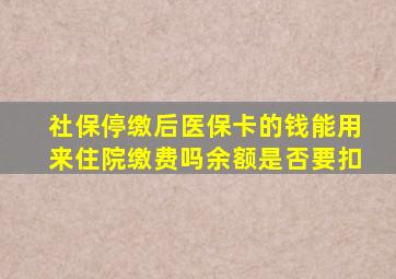 社保停缴后医保卡的钱能用来住院缴费吗余额是否要扣