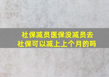 社保减员医保没减员去社保可以减上上个月的吗