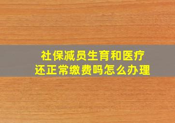 社保减员生育和医疗还正常缴费吗怎么办理