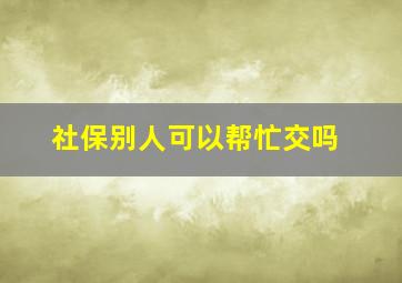 社保别人可以帮忙交吗