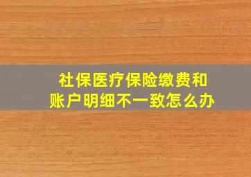 社保医疗保险缴费和账户明细不一致怎么办