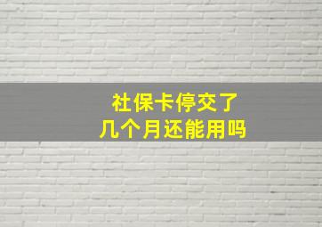 社保卡停交了几个月还能用吗