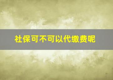 社保可不可以代缴费呢