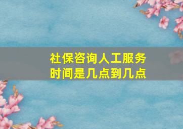 社保咨询人工服务时间是几点到几点