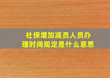 社保增加减员人员办理时间规定是什么意思