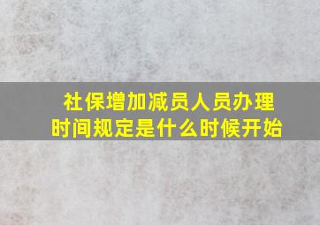 社保增加减员人员办理时间规定是什么时候开始