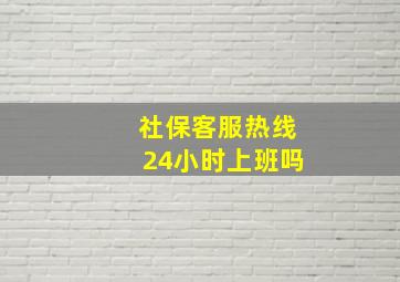 社保客服热线24小时上班吗