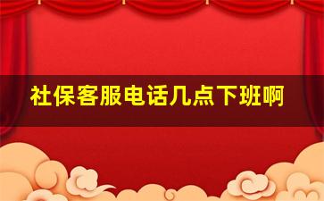 社保客服电话几点下班啊