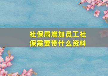 社保局增加员工社保需要带什么资料