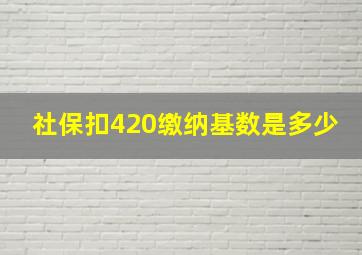 社保扣420缴纳基数是多少