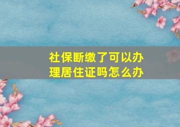 社保断缴了可以办理居住证吗怎么办