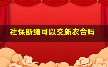 社保断缴可以交新农合吗