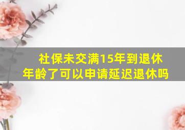 社保未交满15年到退休年龄了可以申请延迟退休吗