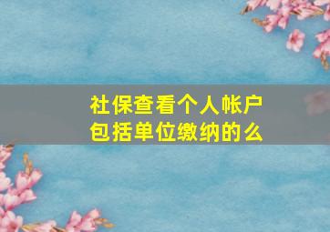 社保查看个人帐户包括单位缴纳的么