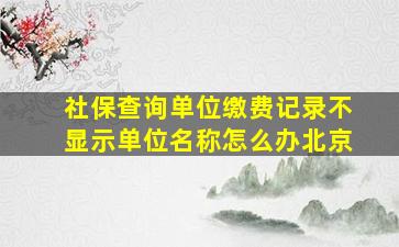 社保查询单位缴费记录不显示单位名称怎么办北京