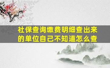 社保查询缴费明细查出来的单位自己不知道怎么查