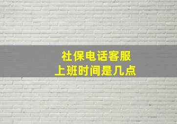 社保电话客服上班时间是几点