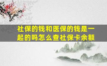 社保的钱和医保的钱是一起的吗怎么查社保卡余额