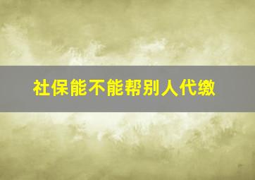 社保能不能帮别人代缴