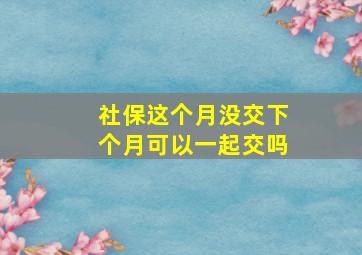 社保这个月没交下个月可以一起交吗