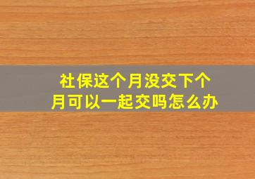 社保这个月没交下个月可以一起交吗怎么办