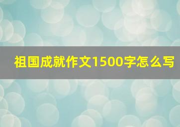 祖国成就作文1500字怎么写