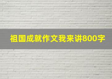 祖国成就作文我来讲800字