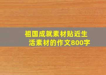 祖国成就素材贴近生活素材的作文800字