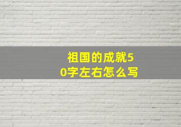 祖国的成就50字左右怎么写