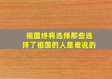 祖国终将选择那些选择了祖国的人是谁说的